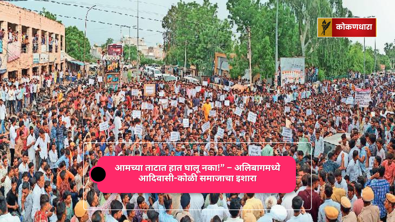 आमच्या ताटात हात घालू नका! – अलिबागमध्ये आदिवासी-कोळी समाजाचा इशारा
