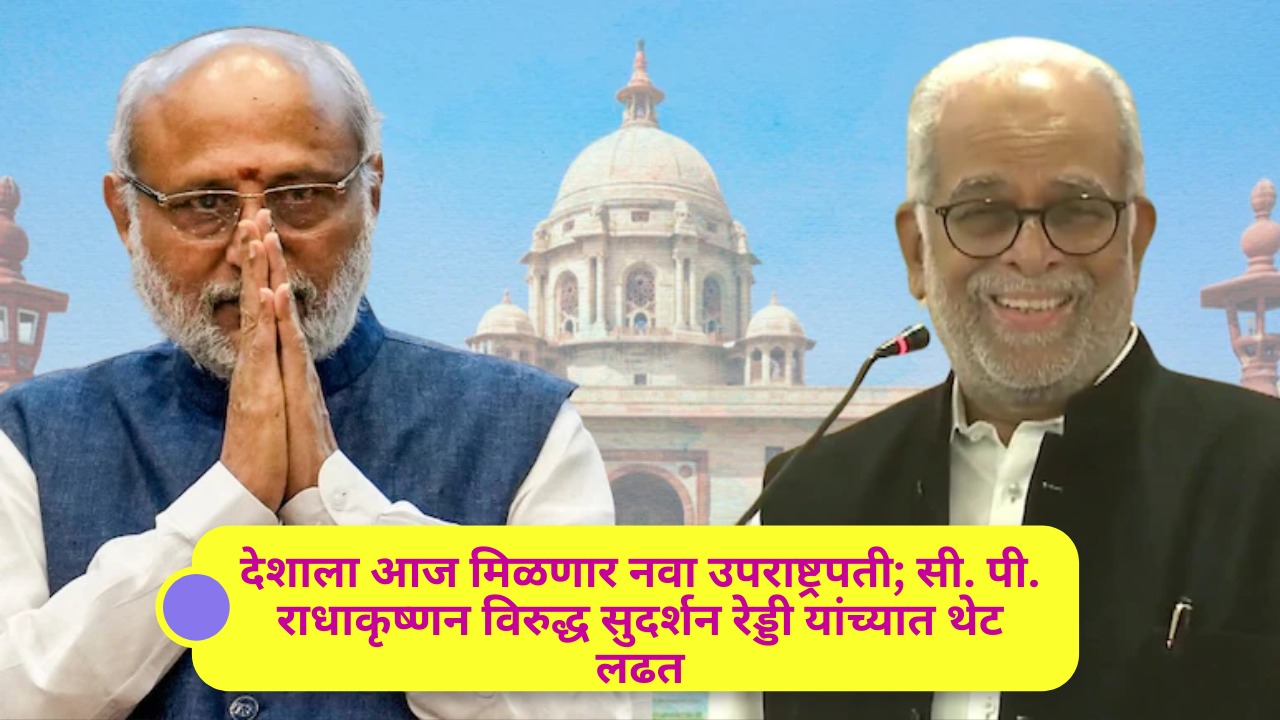 देशाला आज मिळणार नवा उपराष्ट्रपती; सी. पी. राधाकृष्णन विरुद्ध सुदर्शन रेड्डी यांच्यात थेट लढत
