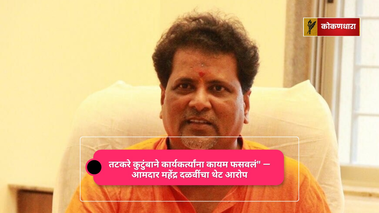 तटकरे कुटुंबाने कार्यकर्त्यांना कायम फसवलं” — आमदार महेंद्र दळवींचा थेट आरोप