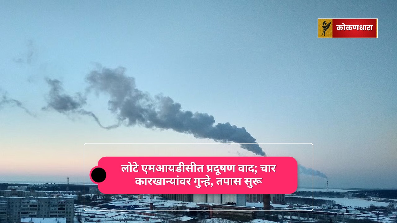 लोटे एमआयडीसीत प्रदूषण वाद; चार कारखान्यांवर गुन्हे, तपास सुरू