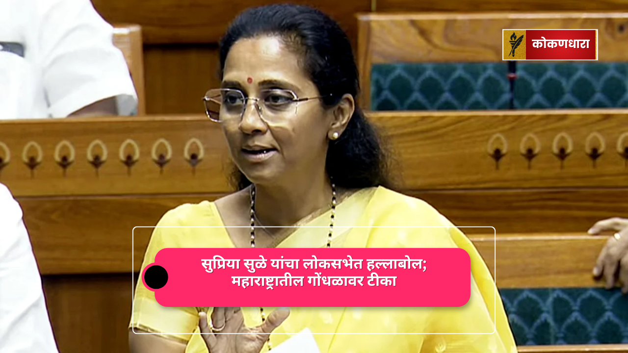 सुप्रिया सुळे यांचा लोकसभेत हल्लाबोल; महाराष्ट्रातील गोंधळावर टीका