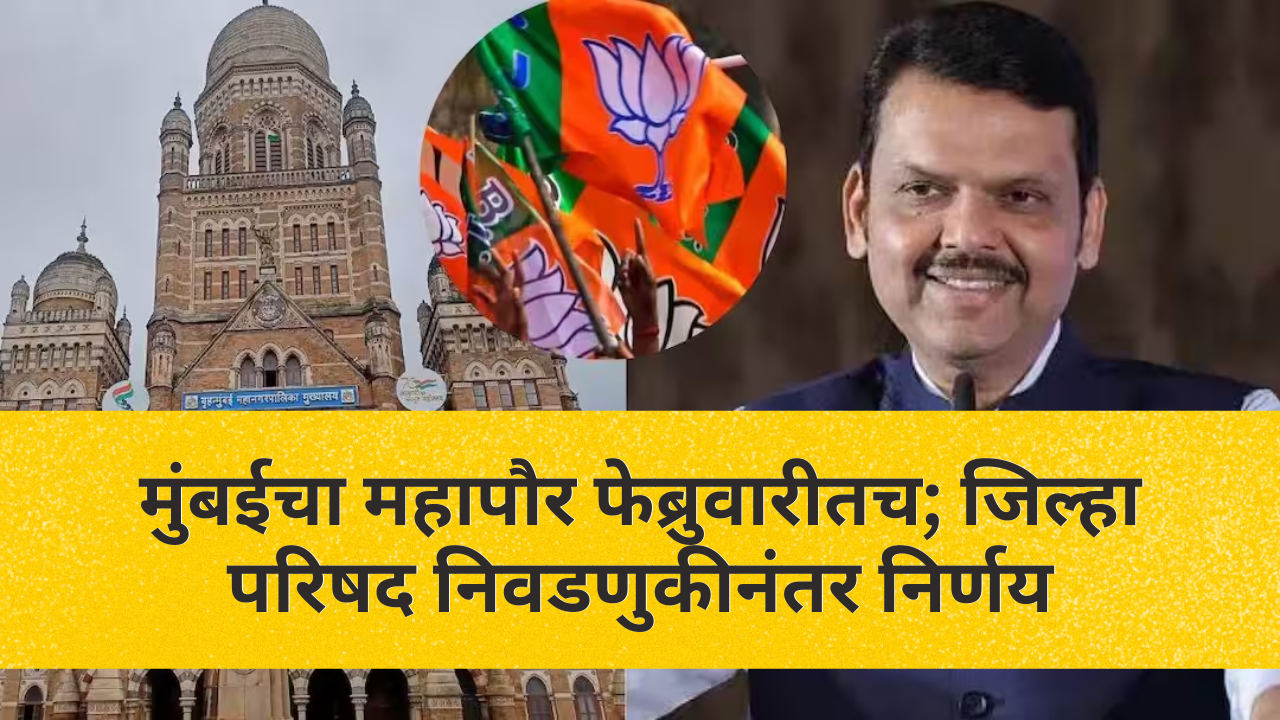 मुंबईचा महापौर फेब्रुवारीतच; जिल्हा परिषद निवडणुकीनंतर निर्णय