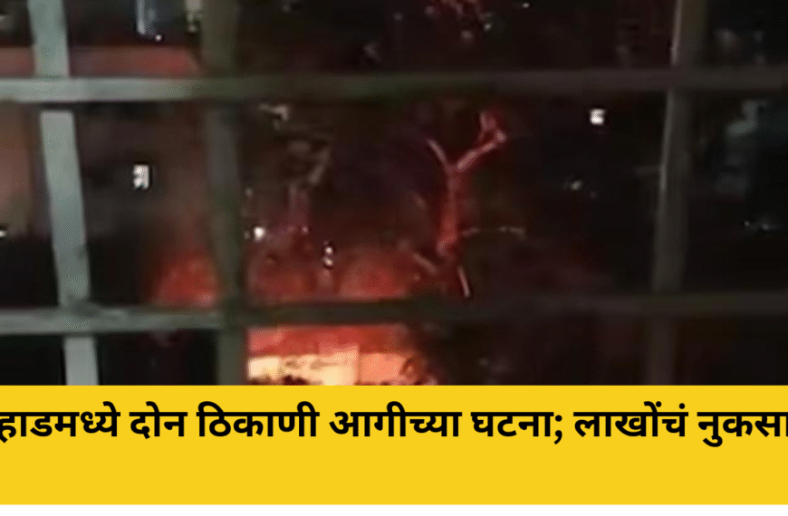 महाडमध्ये दोन ठिकाणी आगीच्या घटना; लाखोंचं नुकसान