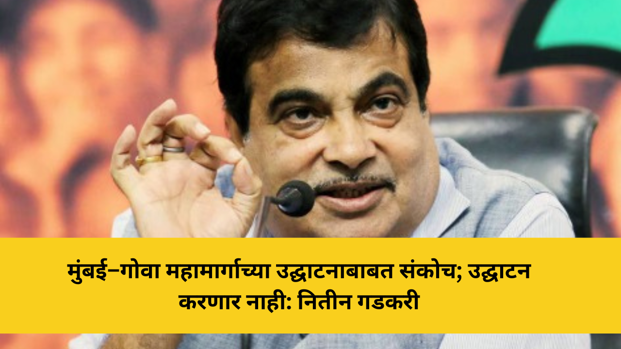 मुंबई–गोवा महामार्गाच्या उद्घाटनाबाबत संकोच; उद्घाटन करणार नाही: नितीन गडकरी
