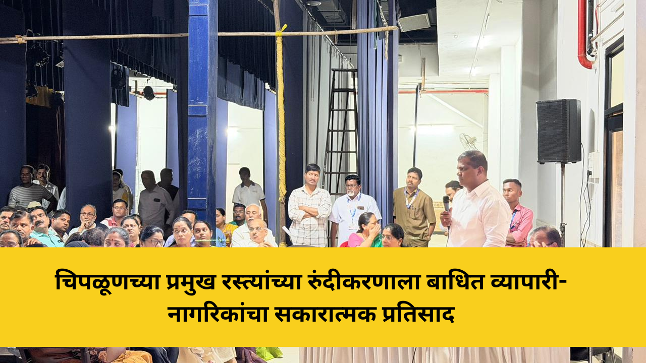 चिपळूणच्या प्रमुख रस्त्यांच्या रुंदीकरणाला बाधित व्यापारी-नागरिकांचा सकारात्मक प्रतिसाद