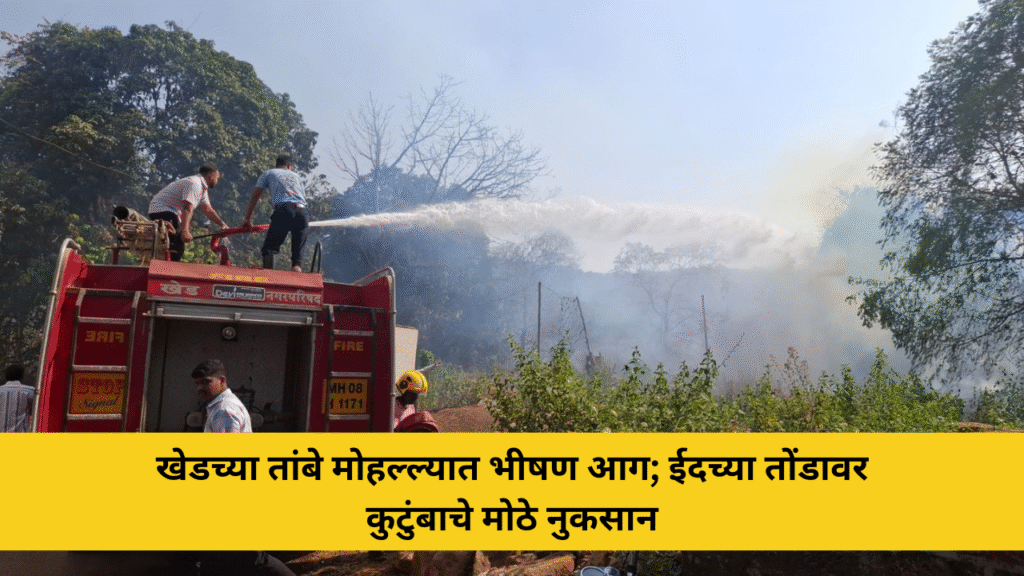 खेड शहरातील तांबे मोहल्ला परिसरात भीषण आग; ईदच्या तोंडावर कुटुंबाचे मोठे नुकसान