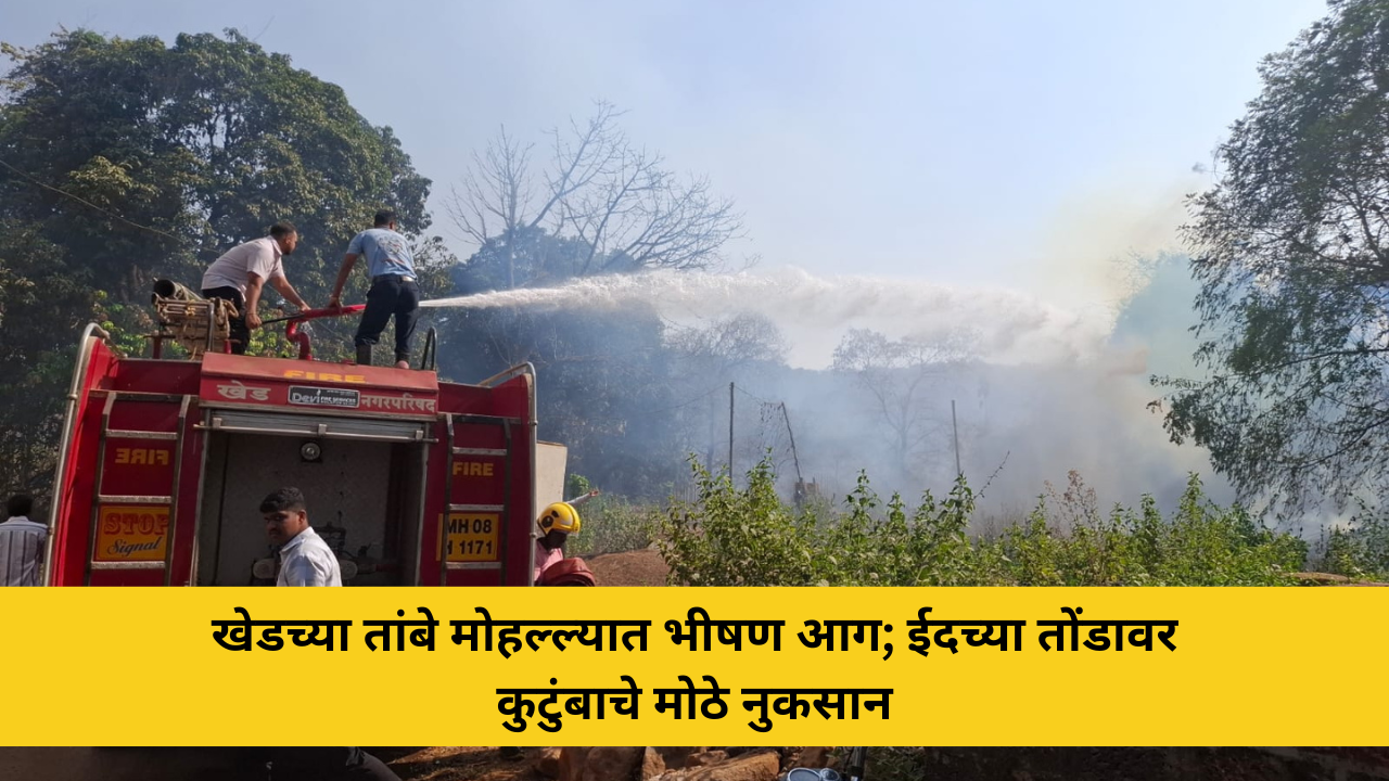 खेड शहरातील तांबे मोहल्ला परिसरात भीषण आग; ईदच्या तोंडावर कुटुंबाचे मोठे नुकसान