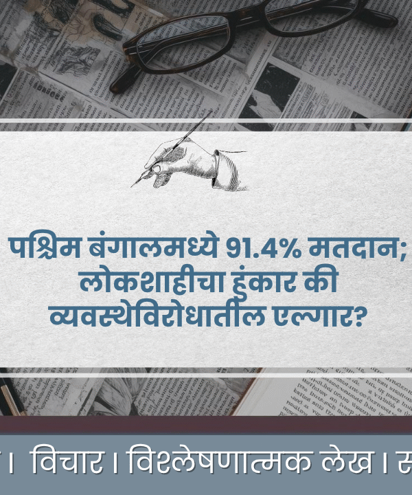 बंगाल मधील मतदान लोकशाहीचा हुंकार की व्यवस्थेच्या क्रूरतेविरुद्धचा एल्गार?