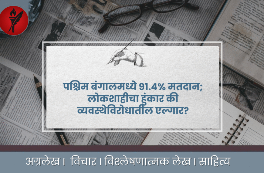 बंगाल मधील मतदान लोकशाहीचा हुंकार की व्यवस्थेच्या क्रूरतेविरुद्धचा एल्गार?