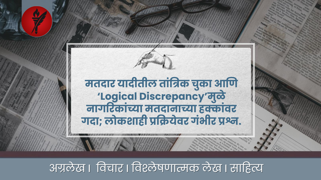 मतदार यादीतील तांत्रिक चुका आणि ‘Logical Discrepancy’मुळे नागरिकांच्या मतदानाच्या हक्कांवर गदा; लोकशाही प्रक्रियेवर गंभीर प्रश्न.