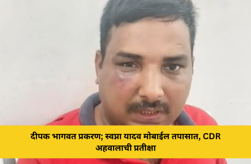 दीपक भागवत प्रकरण; स्वप्ना यादव मोबाईल तपासात, CDR अहवालाची प्रतीक्षा