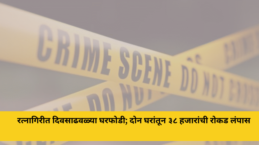 रत्नागिरीत दिवसाढवळ्या घरफोडी; दोन घरांतून ३८ हजारांची रोकड लंपास