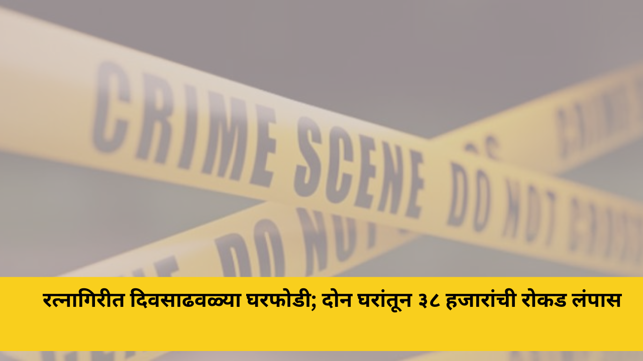 रत्नागिरीत दिवसाढवळ्या घरफोडी; दोन घरांतून ३८ हजारांची रोकड लंपास