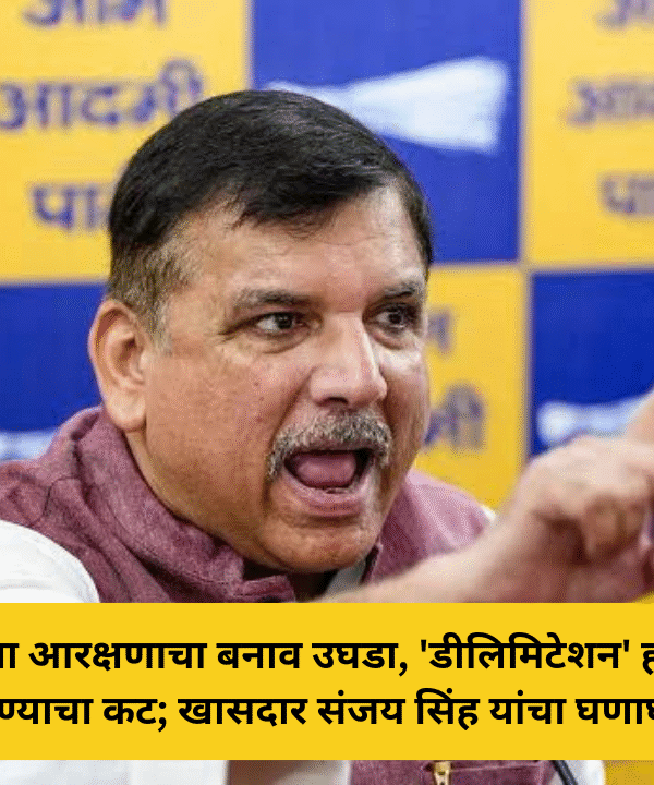 महिला आरक्षणाचा बनाव उघडा, 'डीलिमिटेशन' हा देश तोडण्याचा कट; खासदार संजय सिंह यांचा घणाघात!