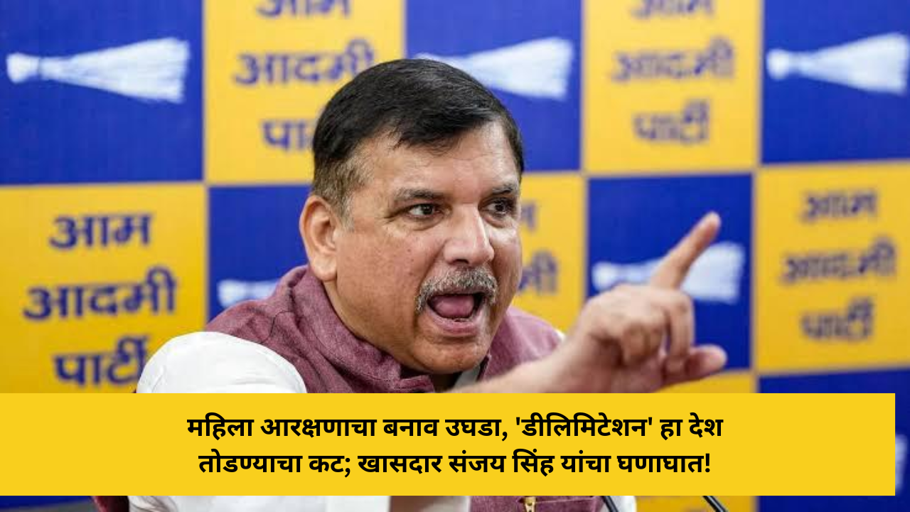 महिला आरक्षणाचा बनाव उघडा, 'डीलिमिटेशन' हा देश तोडण्याचा कट; खासदार संजय सिंह यांचा घणाघात!