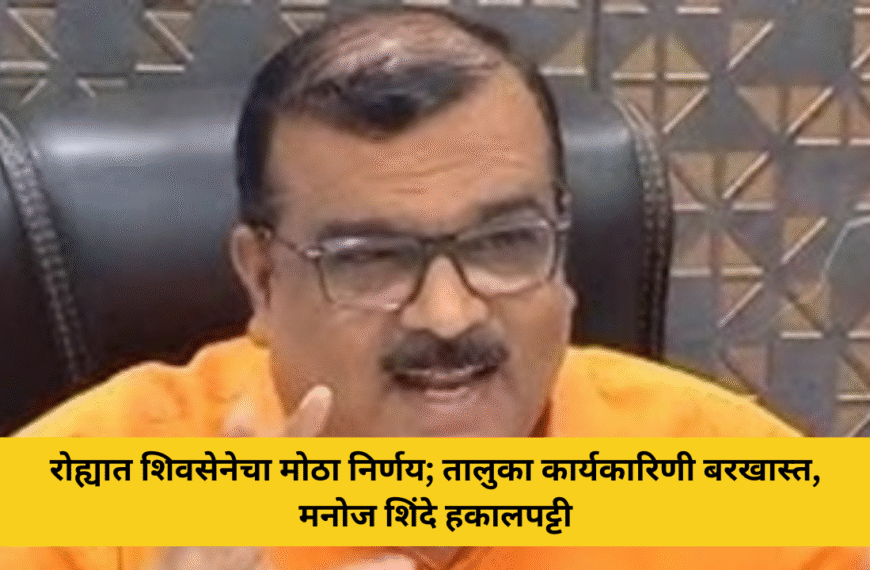 रोह्यात शिवसेनेचा मोठा निर्णय; तालुका कार्यकारिणी बरखास्त, मनोज शिंदे हकालपट्टी