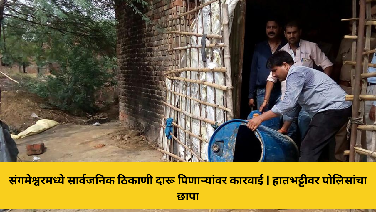 संगमेश्वरमध्ये सार्वजनिक ठिकाणी दारू पिणाऱ्यांवर कारवाई | हातभट्टीवर पोलिसांचा छापा