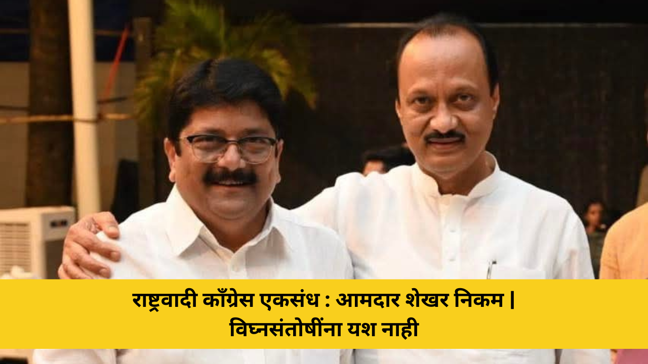 राष्ट्रवादी काँग्रेस एकसंध : आमदार शेखर निकम | विघ्नसंतोषींना यश नाही