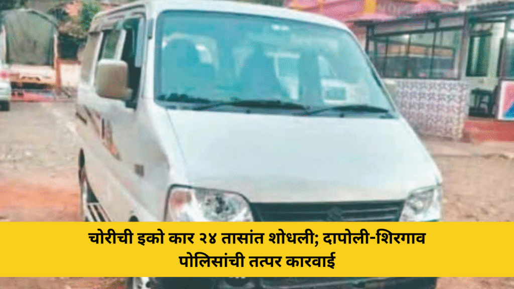 चोरीची इको कार अवघ्या २४ तासांत शोधली; दापोली व शिरगाव पोलिसांची तत्पर कारवाई 7 चोरीची इको कार २४ तासांत शोधली; दापोली-शिरगाव पोलिसांची तत्पर कारवाई