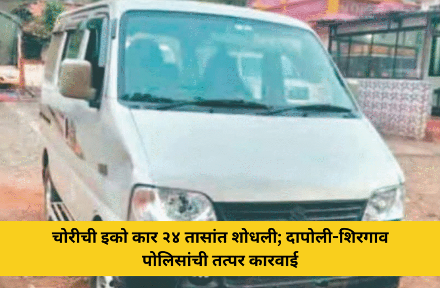 चोरीची इको कार २४ तासांत शोधली; दापोली-शिरगाव पोलिसांची तत्पर कारवाई