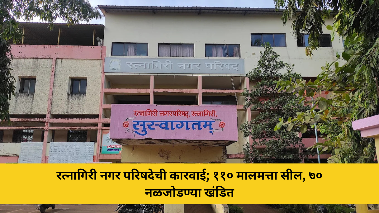 रत्नागिरी नगर परिषदेची कारवाई; ११० मालमत्ता सील, ७० नळजोडण्या खंडित