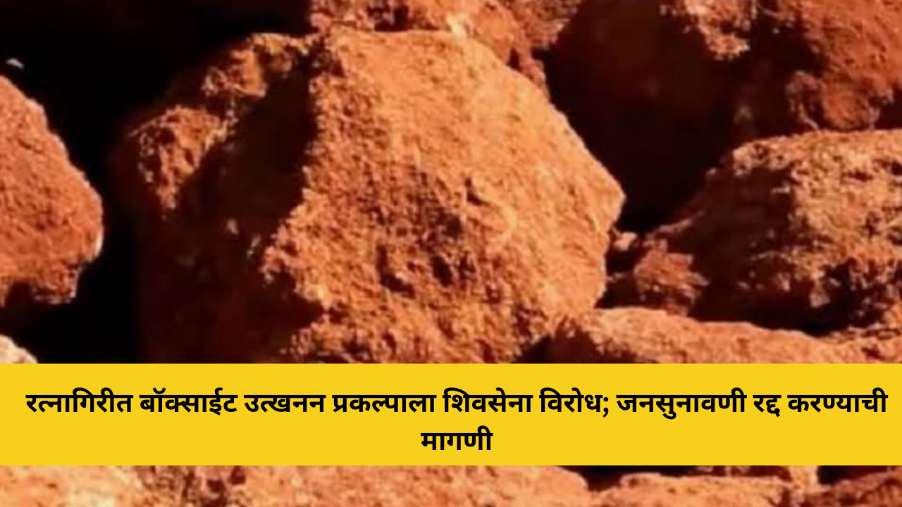 रत्नागिरीत बॉक्साईट उत्खनन प्रकल्पाला शिवसेना विरोध; जनसुनावणी रद्द करण्याची मागणी