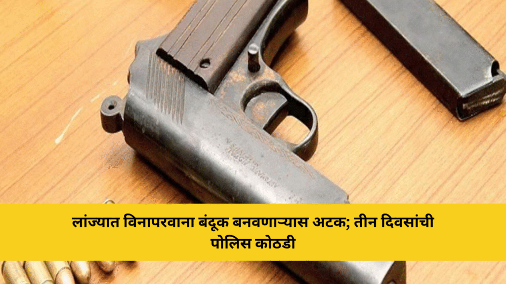 लांज्यात विनापरवाना बंदूक बनवणाऱ्यास अटक; तीन दिवसांची पोलिस कोठडी