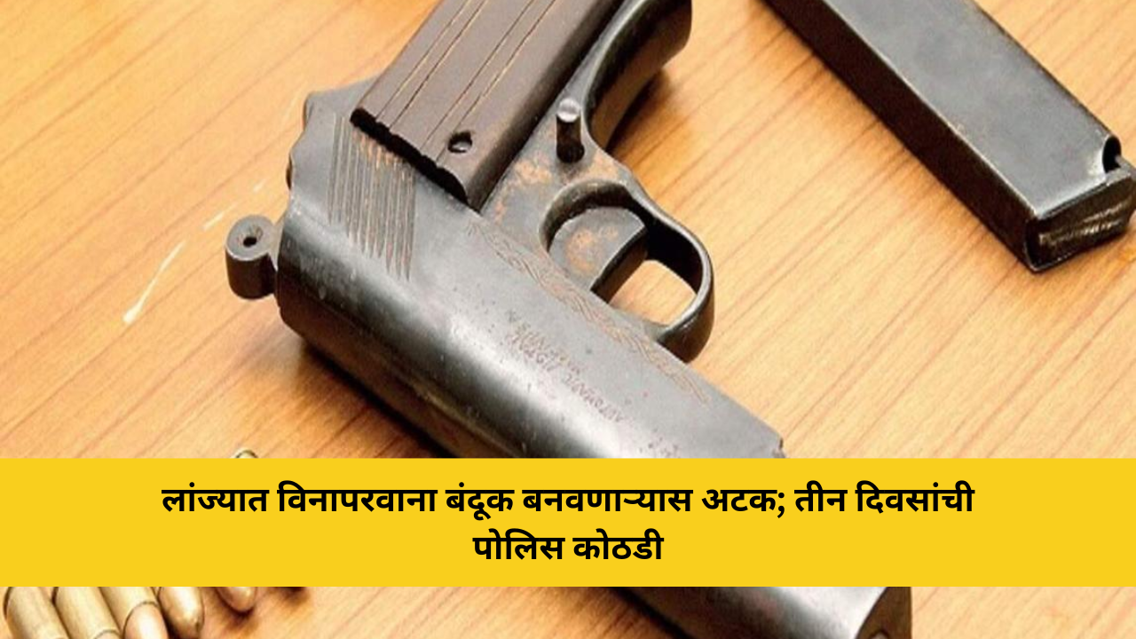 लांज्यात विनापरवाना बंदूक बनवणाऱ्यास अटक; तीन दिवसांची पोलिस कोठडी